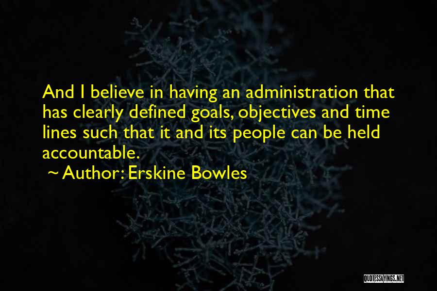 Erskine Bowles Quotes: And I Believe In Having An Administration That Has Clearly Defined Goals, Objectives And Time Lines Such That It And