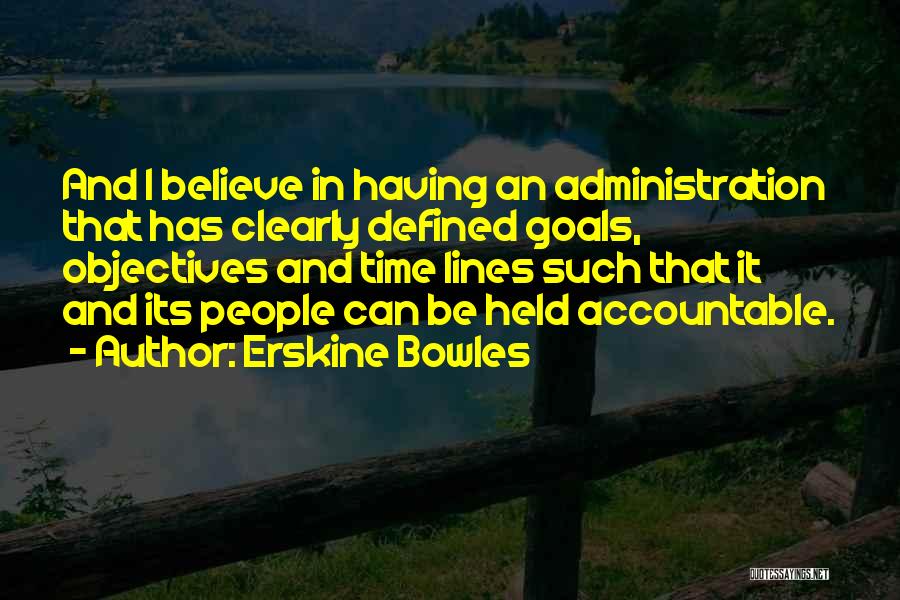 Erskine Bowles Quotes: And I Believe In Having An Administration That Has Clearly Defined Goals, Objectives And Time Lines Such That It And