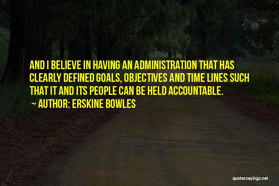 Erskine Bowles Quotes: And I Believe In Having An Administration That Has Clearly Defined Goals, Objectives And Time Lines Such That It And