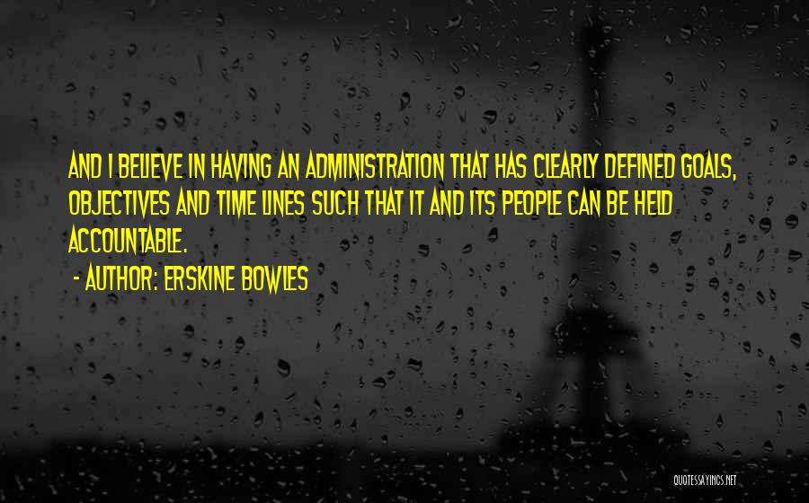 Erskine Bowles Quotes: And I Believe In Having An Administration That Has Clearly Defined Goals, Objectives And Time Lines Such That It And