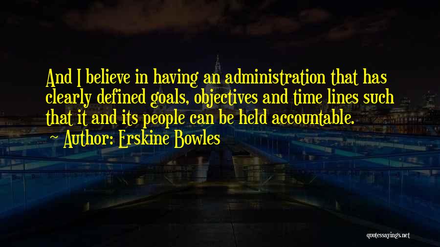 Erskine Bowles Quotes: And I Believe In Having An Administration That Has Clearly Defined Goals, Objectives And Time Lines Such That It And