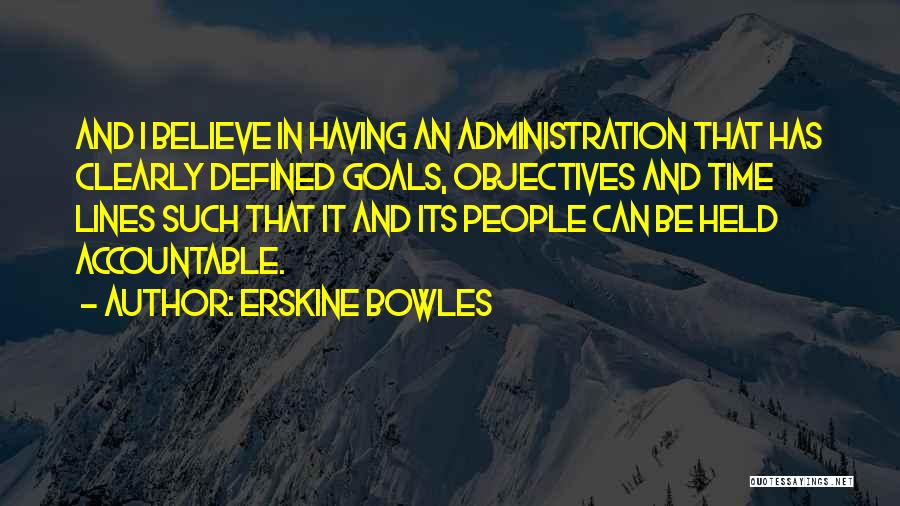 Erskine Bowles Quotes: And I Believe In Having An Administration That Has Clearly Defined Goals, Objectives And Time Lines Such That It And