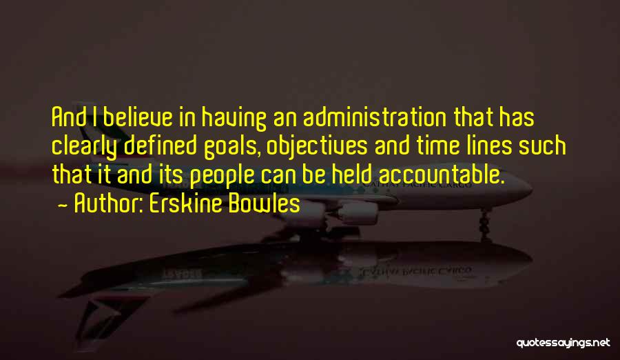 Erskine Bowles Quotes: And I Believe In Having An Administration That Has Clearly Defined Goals, Objectives And Time Lines Such That It And