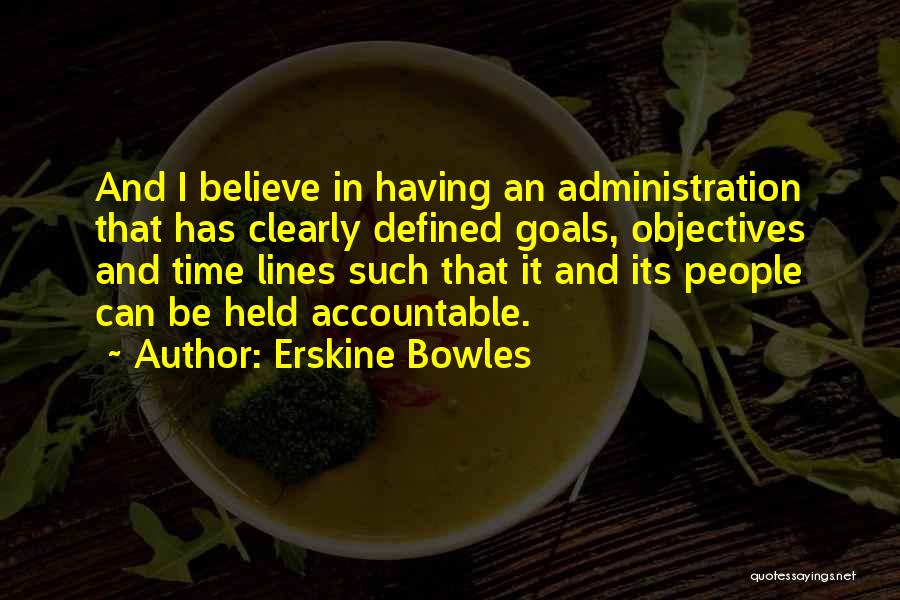 Erskine Bowles Quotes: And I Believe In Having An Administration That Has Clearly Defined Goals, Objectives And Time Lines Such That It And