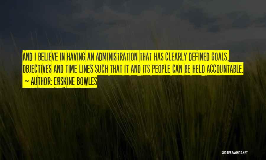 Erskine Bowles Quotes: And I Believe In Having An Administration That Has Clearly Defined Goals, Objectives And Time Lines Such That It And