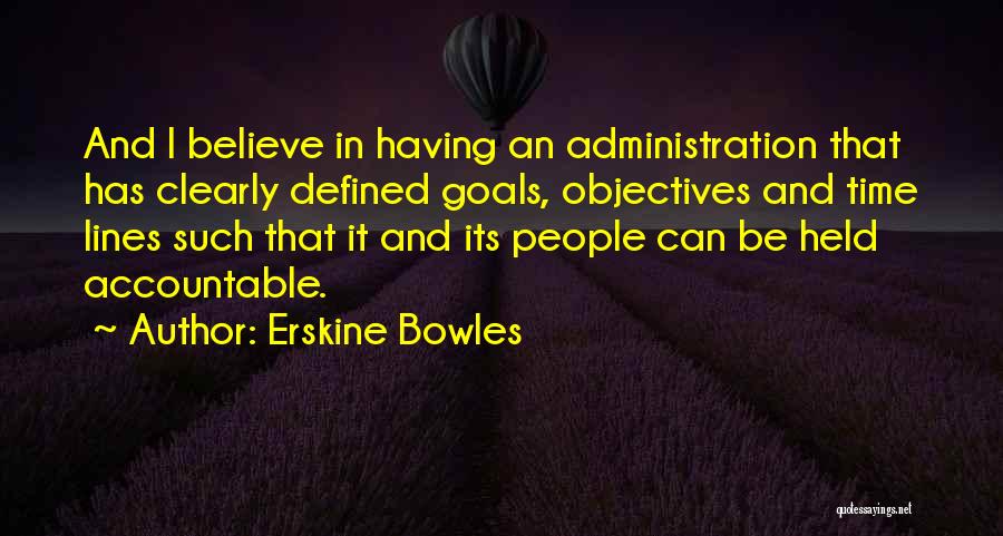 Erskine Bowles Quotes: And I Believe In Having An Administration That Has Clearly Defined Goals, Objectives And Time Lines Such That It And