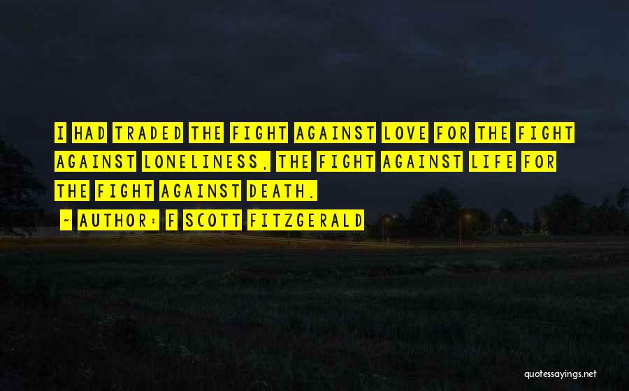 F Scott Fitzgerald Quotes: I Had Traded The Fight Against Love For The Fight Against Loneliness, The Fight Against Life For The Fight Against