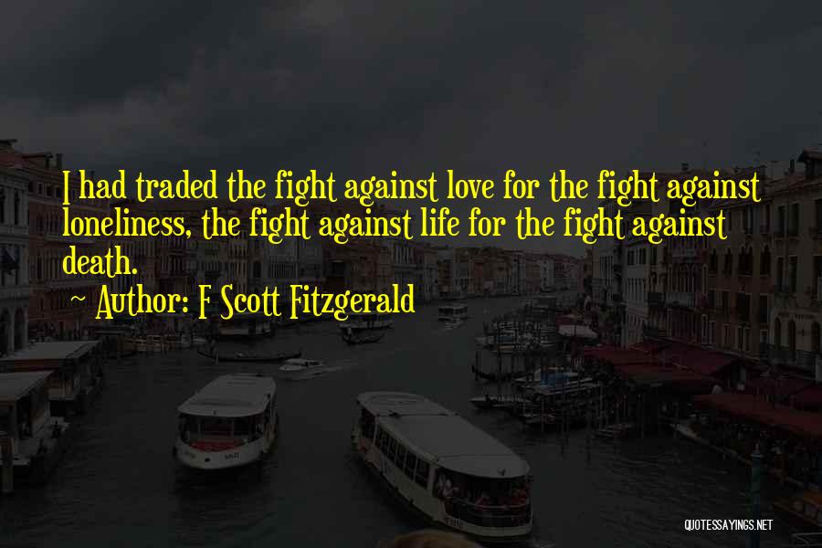 F Scott Fitzgerald Quotes: I Had Traded The Fight Against Love For The Fight Against Loneliness, The Fight Against Life For The Fight Against