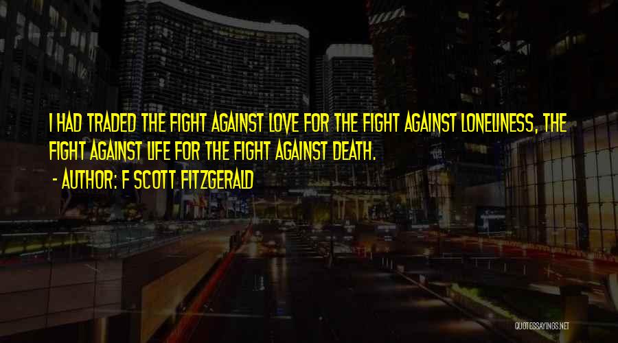 F Scott Fitzgerald Quotes: I Had Traded The Fight Against Love For The Fight Against Loneliness, The Fight Against Life For The Fight Against