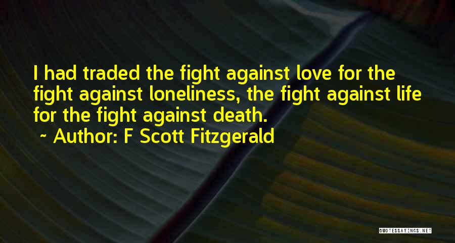 F Scott Fitzgerald Quotes: I Had Traded The Fight Against Love For The Fight Against Loneliness, The Fight Against Life For The Fight Against