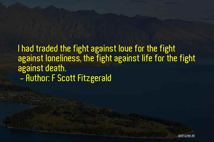 F Scott Fitzgerald Quotes: I Had Traded The Fight Against Love For The Fight Against Loneliness, The Fight Against Life For The Fight Against