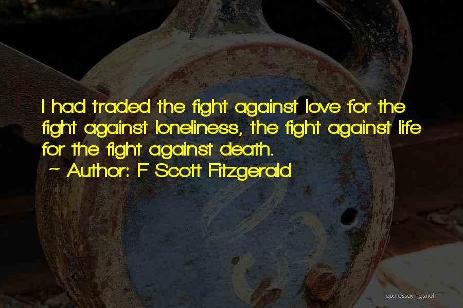 F Scott Fitzgerald Quotes: I Had Traded The Fight Against Love For The Fight Against Loneliness, The Fight Against Life For The Fight Against