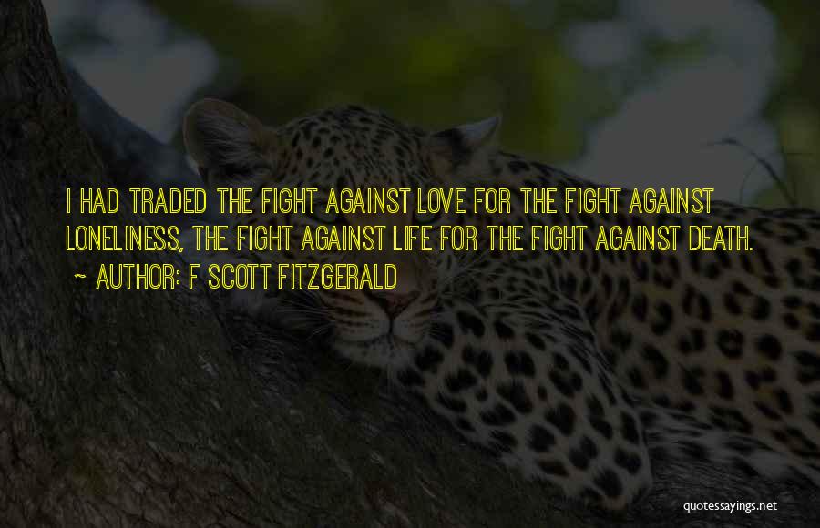 F Scott Fitzgerald Quotes: I Had Traded The Fight Against Love For The Fight Against Loneliness, The Fight Against Life For The Fight Against