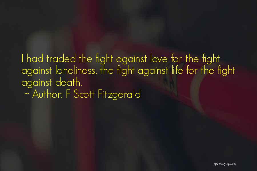 F Scott Fitzgerald Quotes: I Had Traded The Fight Against Love For The Fight Against Loneliness, The Fight Against Life For The Fight Against