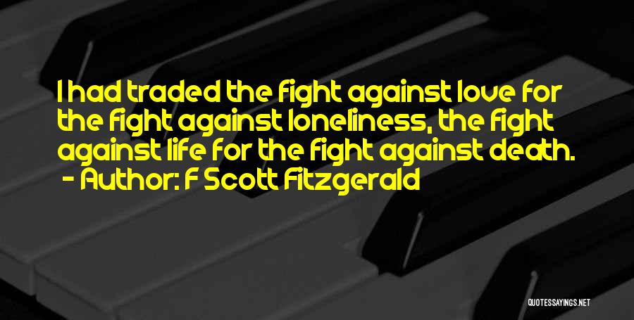 F Scott Fitzgerald Quotes: I Had Traded The Fight Against Love For The Fight Against Loneliness, The Fight Against Life For The Fight Against