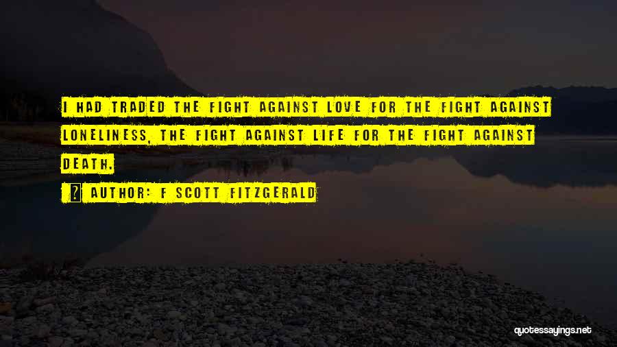 F Scott Fitzgerald Quotes: I Had Traded The Fight Against Love For The Fight Against Loneliness, The Fight Against Life For The Fight Against