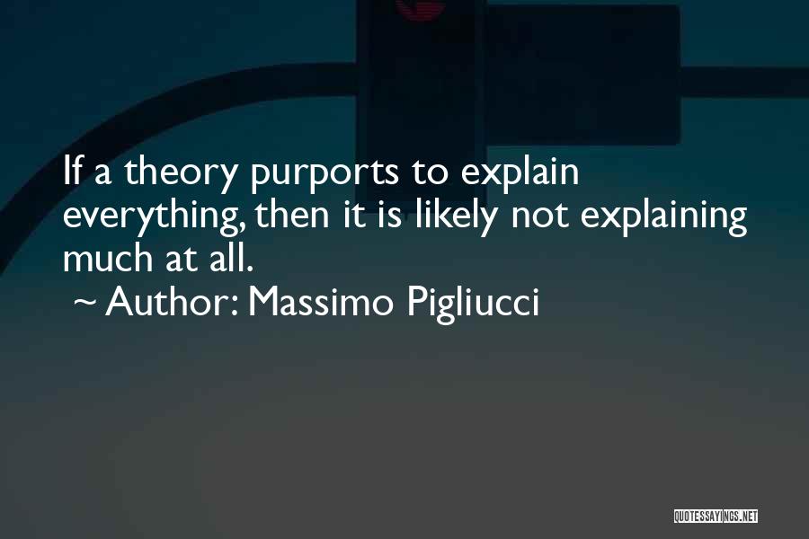 Massimo Pigliucci Quotes: If A Theory Purports To Explain Everything, Then It Is Likely Not Explaining Much At All.