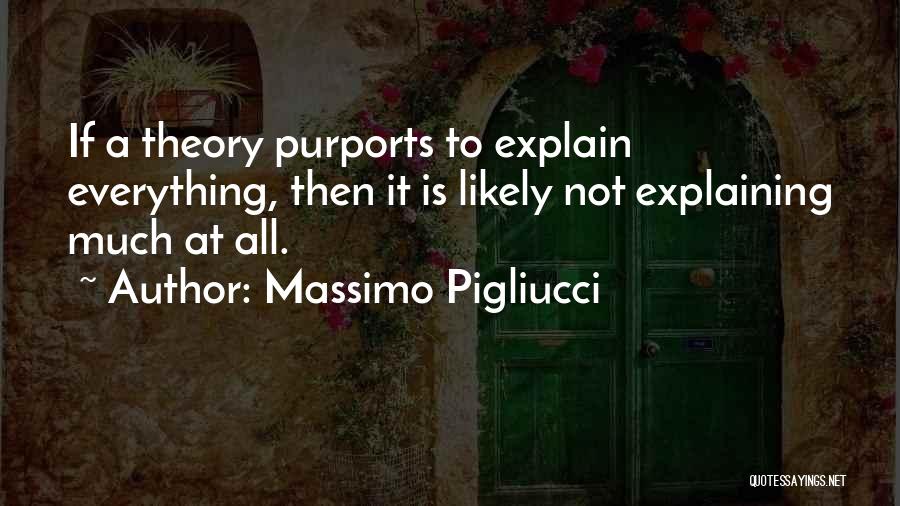 Massimo Pigliucci Quotes: If A Theory Purports To Explain Everything, Then It Is Likely Not Explaining Much At All.