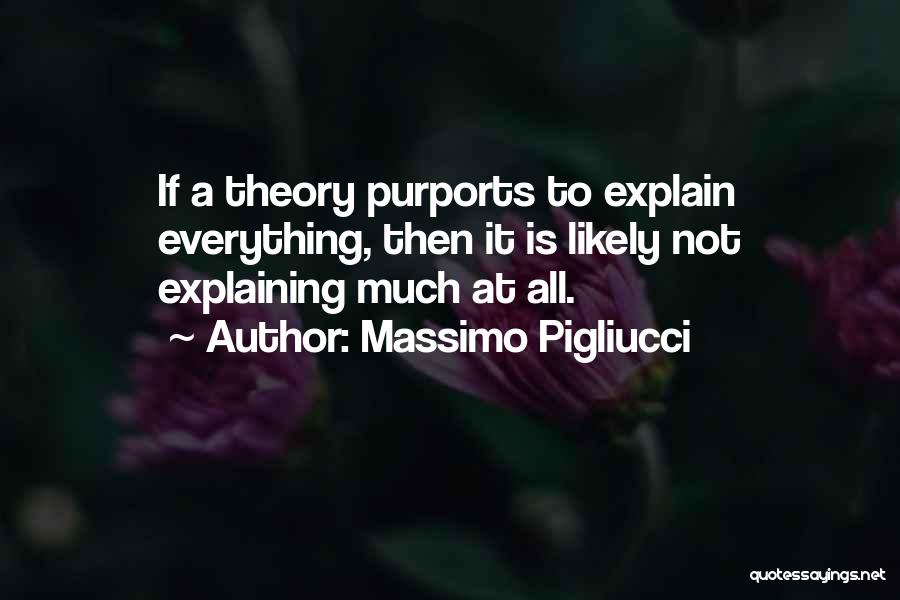 Massimo Pigliucci Quotes: If A Theory Purports To Explain Everything, Then It Is Likely Not Explaining Much At All.