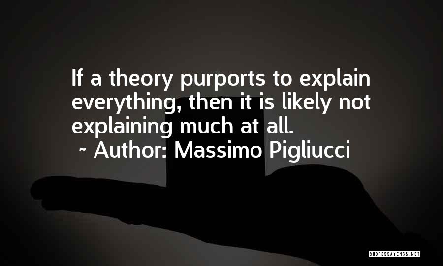 Massimo Pigliucci Quotes: If A Theory Purports To Explain Everything, Then It Is Likely Not Explaining Much At All.