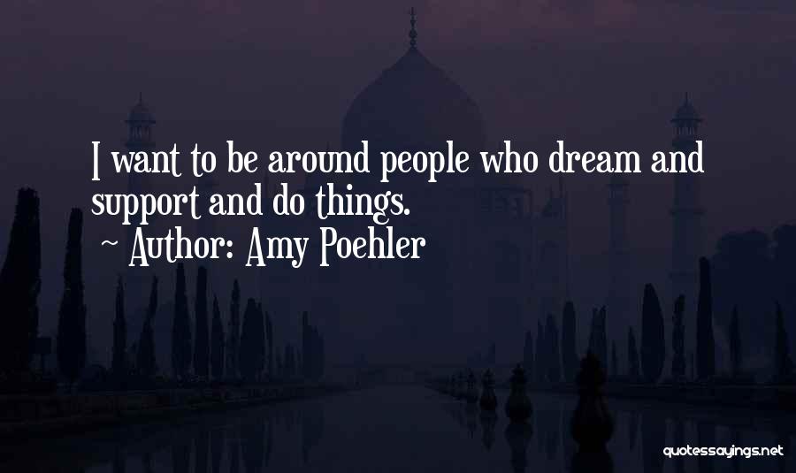 Amy Poehler Quotes: I Want To Be Around People Who Dream And Support And Do Things.
