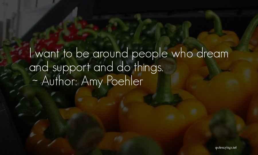 Amy Poehler Quotes: I Want To Be Around People Who Dream And Support And Do Things.