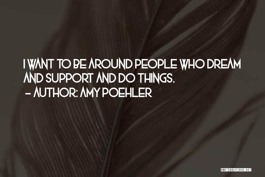 Amy Poehler Quotes: I Want To Be Around People Who Dream And Support And Do Things.
