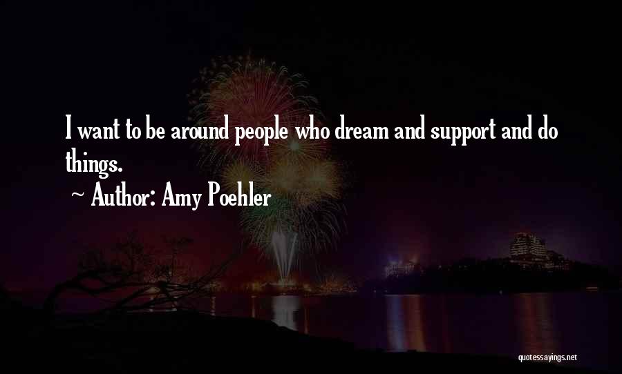 Amy Poehler Quotes: I Want To Be Around People Who Dream And Support And Do Things.