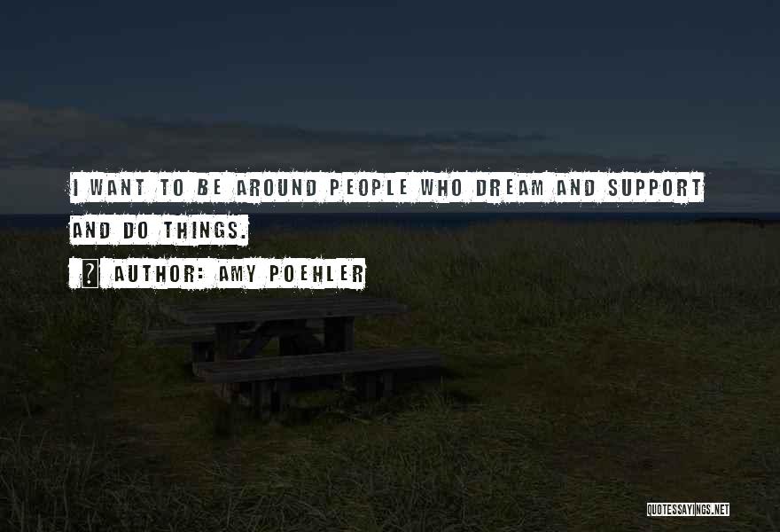 Amy Poehler Quotes: I Want To Be Around People Who Dream And Support And Do Things.