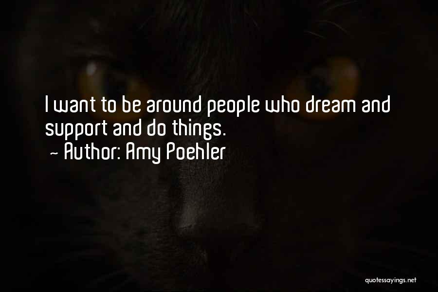 Amy Poehler Quotes: I Want To Be Around People Who Dream And Support And Do Things.