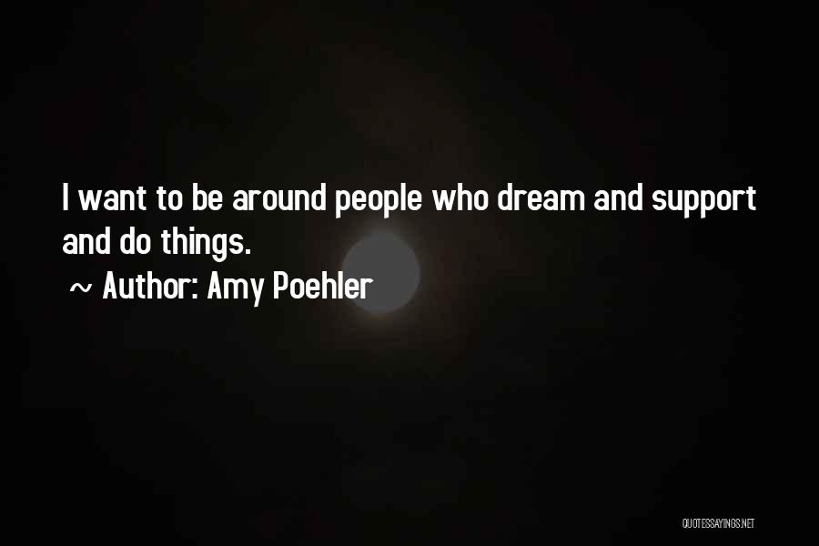 Amy Poehler Quotes: I Want To Be Around People Who Dream And Support And Do Things.