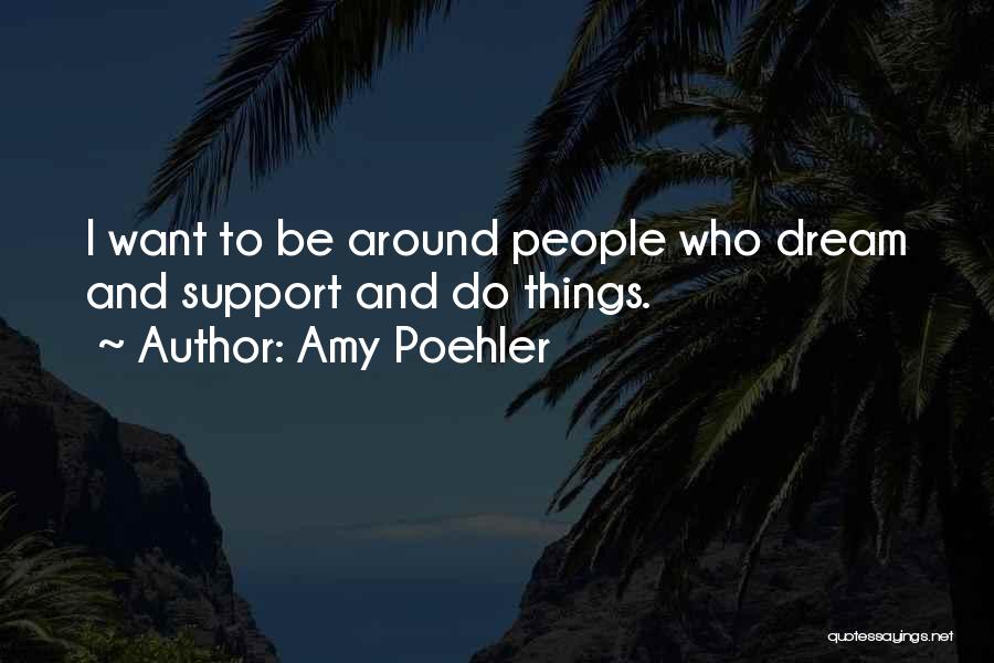 Amy Poehler Quotes: I Want To Be Around People Who Dream And Support And Do Things.