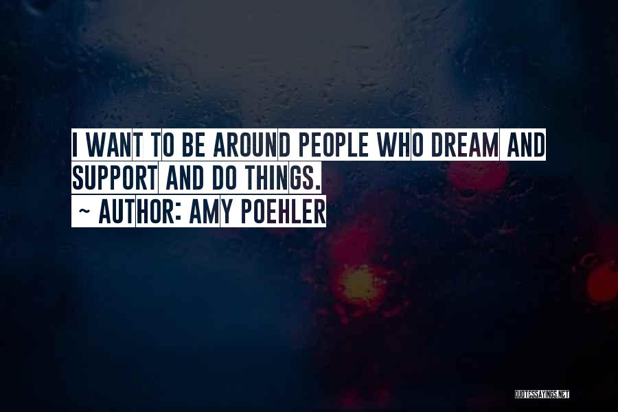Amy Poehler Quotes: I Want To Be Around People Who Dream And Support And Do Things.