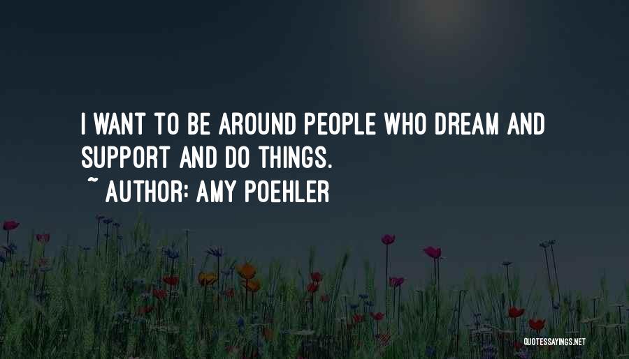 Amy Poehler Quotes: I Want To Be Around People Who Dream And Support And Do Things.