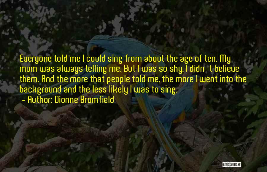 Dionne Bromfield Quotes: Everyone Told Me I Could Sing From About The Age Of Ten. My Mum Was Always Telling Me. But I