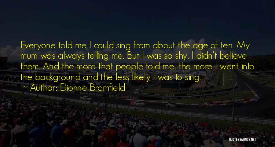 Dionne Bromfield Quotes: Everyone Told Me I Could Sing From About The Age Of Ten. My Mum Was Always Telling Me. But I