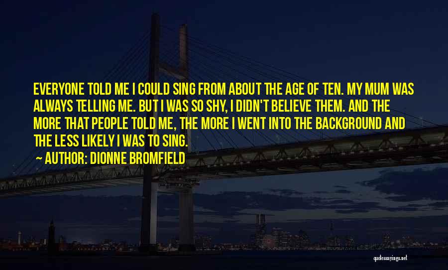 Dionne Bromfield Quotes: Everyone Told Me I Could Sing From About The Age Of Ten. My Mum Was Always Telling Me. But I