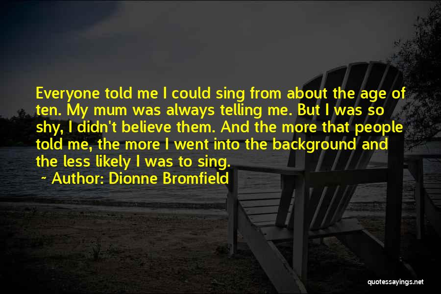 Dionne Bromfield Quotes: Everyone Told Me I Could Sing From About The Age Of Ten. My Mum Was Always Telling Me. But I