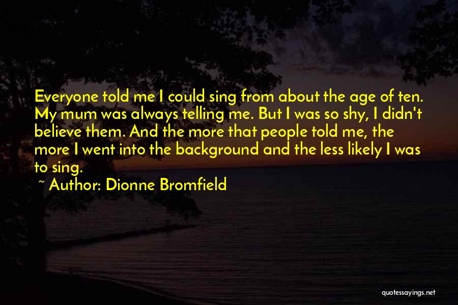 Dionne Bromfield Quotes: Everyone Told Me I Could Sing From About The Age Of Ten. My Mum Was Always Telling Me. But I