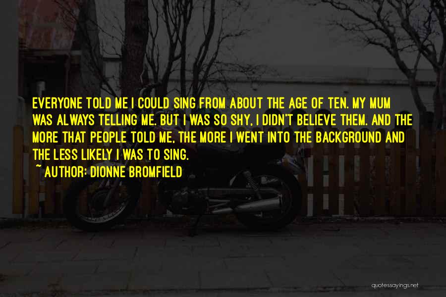 Dionne Bromfield Quotes: Everyone Told Me I Could Sing From About The Age Of Ten. My Mum Was Always Telling Me. But I