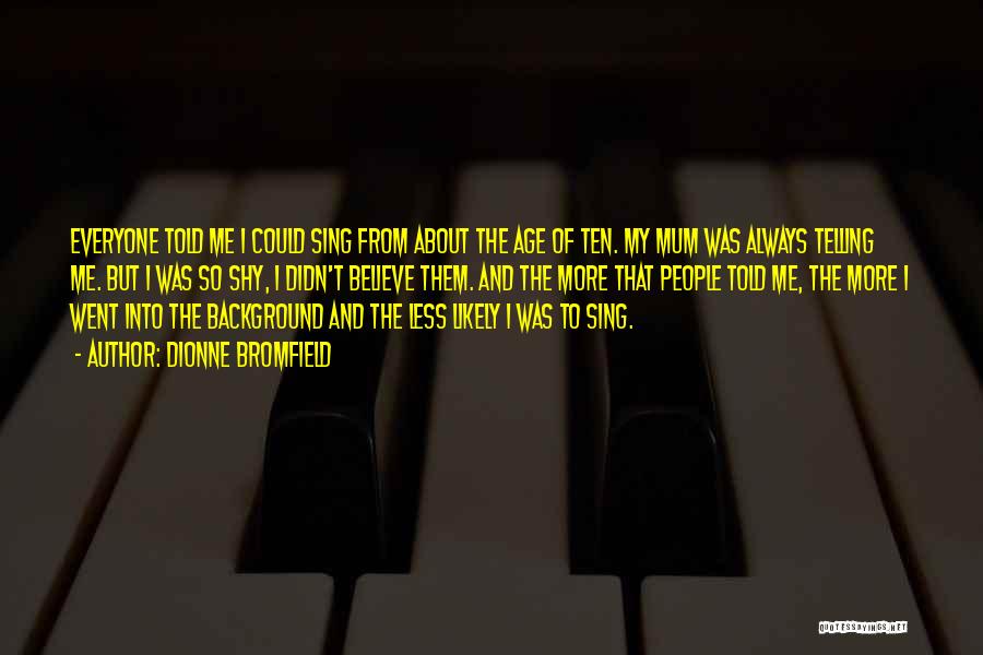 Dionne Bromfield Quotes: Everyone Told Me I Could Sing From About The Age Of Ten. My Mum Was Always Telling Me. But I