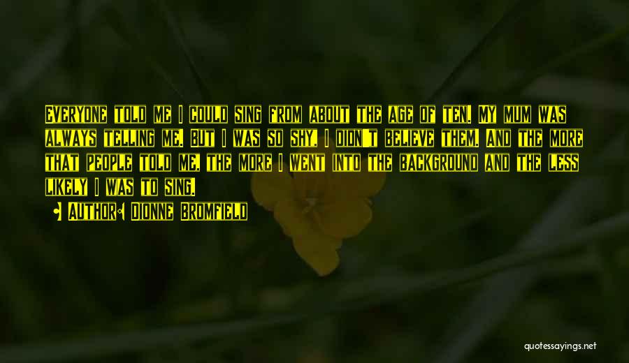 Dionne Bromfield Quotes: Everyone Told Me I Could Sing From About The Age Of Ten. My Mum Was Always Telling Me. But I