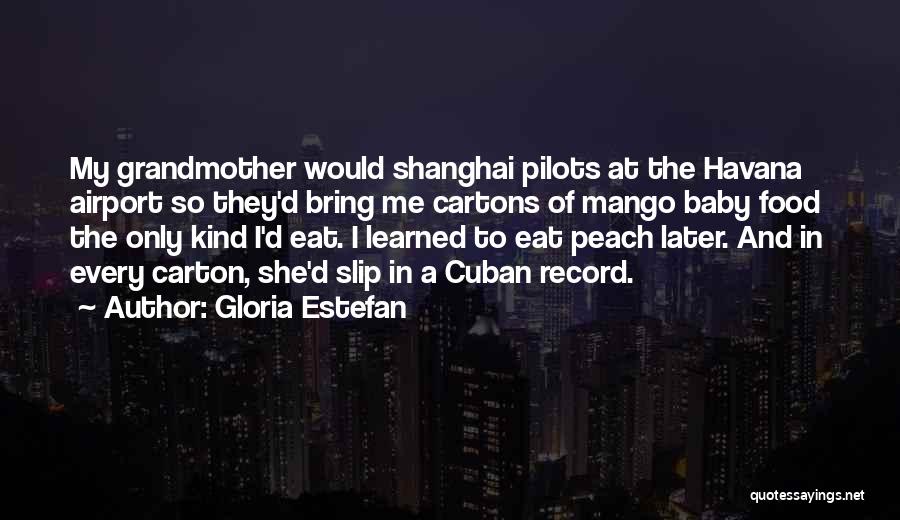 Gloria Estefan Quotes: My Grandmother Would Shanghai Pilots At The Havana Airport So They'd Bring Me Cartons Of Mango Baby Food The Only