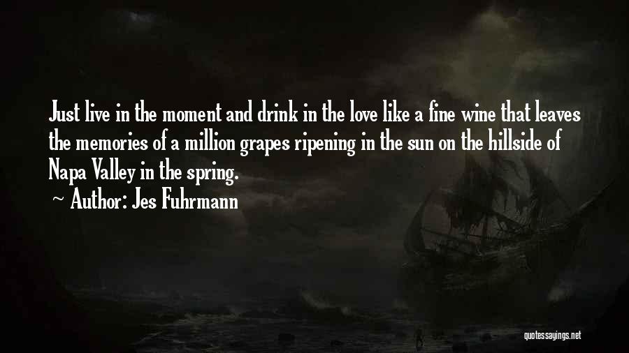 Jes Fuhrmann Quotes: Just Live In The Moment And Drink In The Love Like A Fine Wine That Leaves The Memories Of A