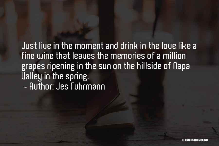 Jes Fuhrmann Quotes: Just Live In The Moment And Drink In The Love Like A Fine Wine That Leaves The Memories Of A