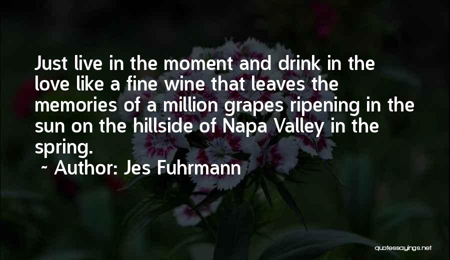 Jes Fuhrmann Quotes: Just Live In The Moment And Drink In The Love Like A Fine Wine That Leaves The Memories Of A