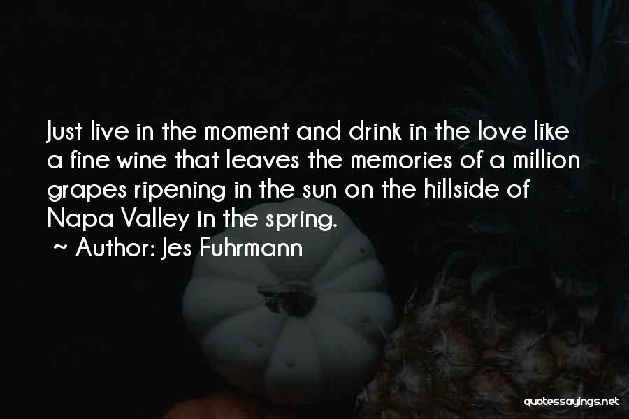 Jes Fuhrmann Quotes: Just Live In The Moment And Drink In The Love Like A Fine Wine That Leaves The Memories Of A