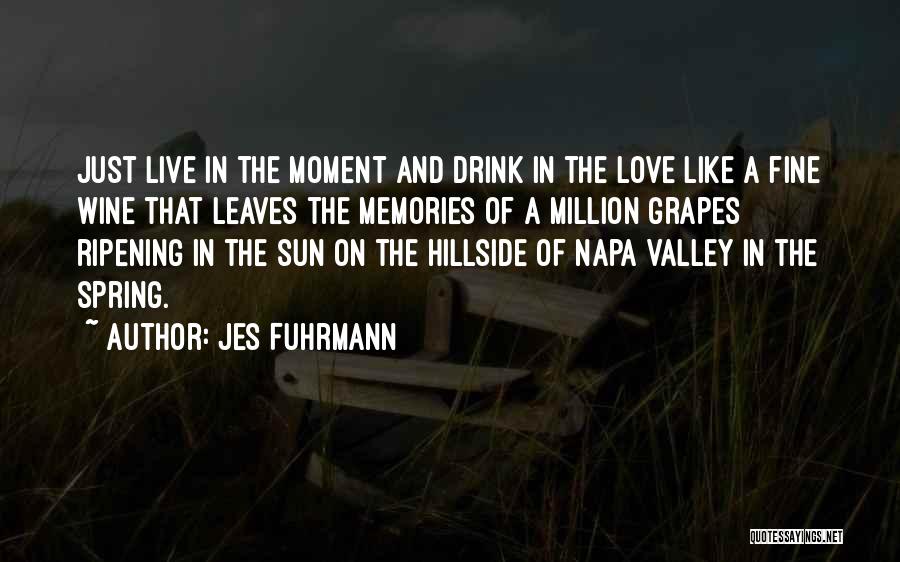 Jes Fuhrmann Quotes: Just Live In The Moment And Drink In The Love Like A Fine Wine That Leaves The Memories Of A