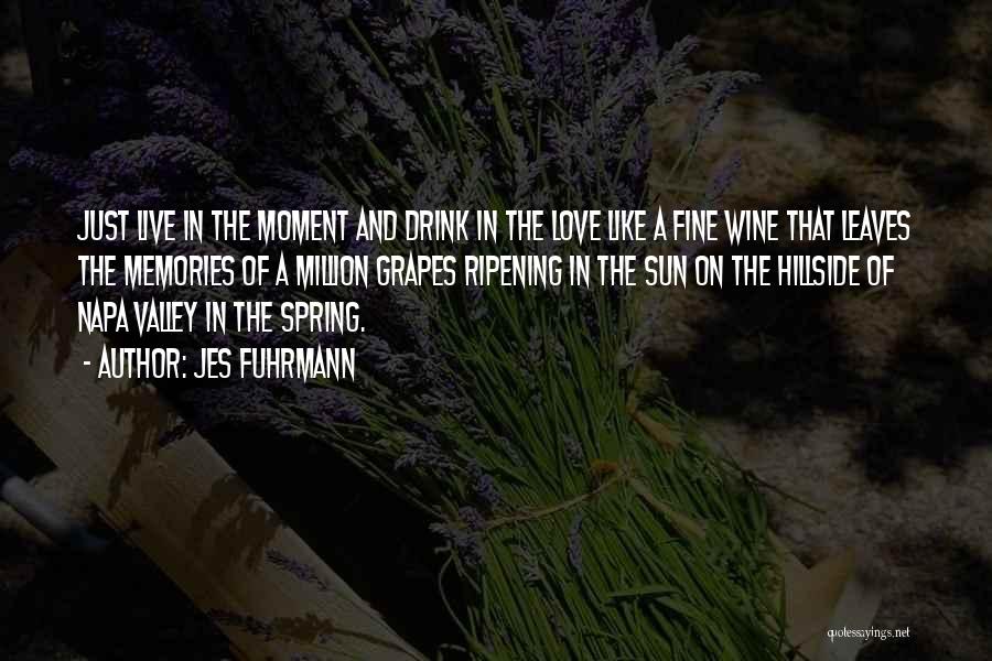 Jes Fuhrmann Quotes: Just Live In The Moment And Drink In The Love Like A Fine Wine That Leaves The Memories Of A