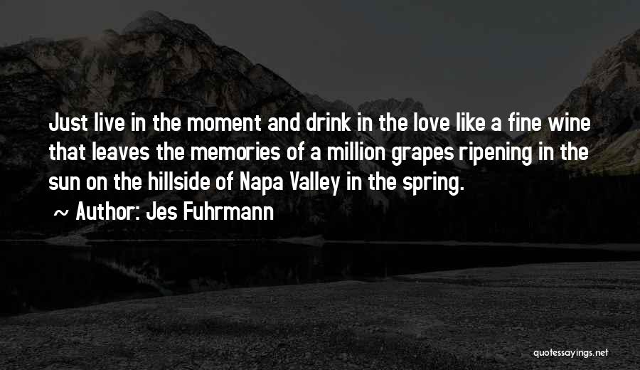 Jes Fuhrmann Quotes: Just Live In The Moment And Drink In The Love Like A Fine Wine That Leaves The Memories Of A